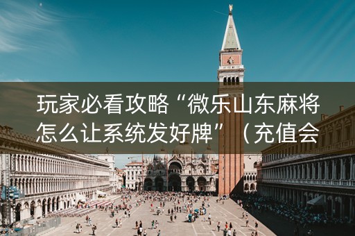 玩家必看攻略“微乐山东麻将怎么让系统发好牌”（充值会提高胜率么)