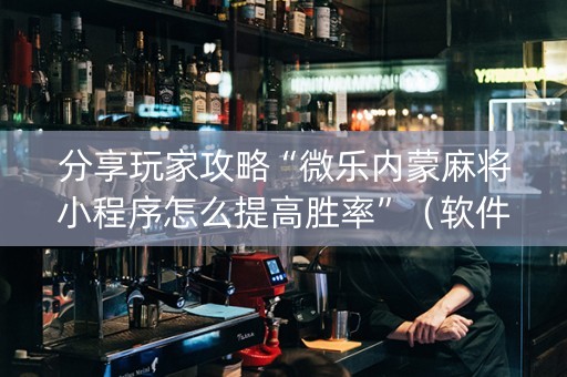 分享玩家攻略“微乐内蒙麻将小程序怎么提高胜率”（软件出售)