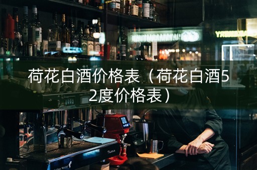 荷花白酒价格表（荷花白酒52度价格表）