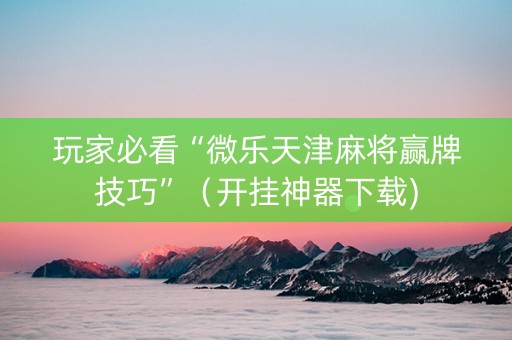 玩家必看“微乐天津麻将赢牌技巧”（开挂神器下载)