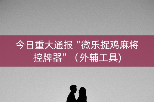 今日重大通报“微乐捉鸡麻将控牌器”（外辅工具)