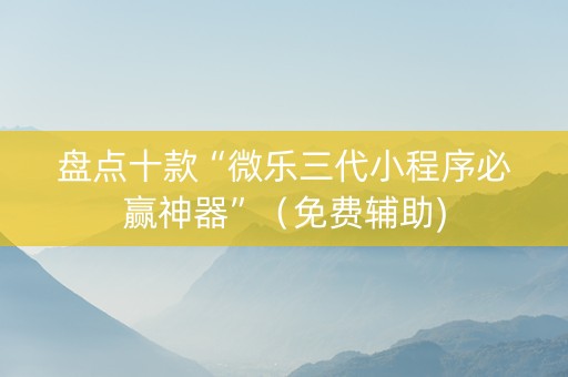 盘点十款“微乐三代小程序必赢神器”（免费辅助)