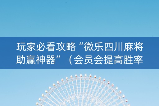 玩家必看攻略“微乐四川麻将助赢神器”（会员会提高胜率吗)