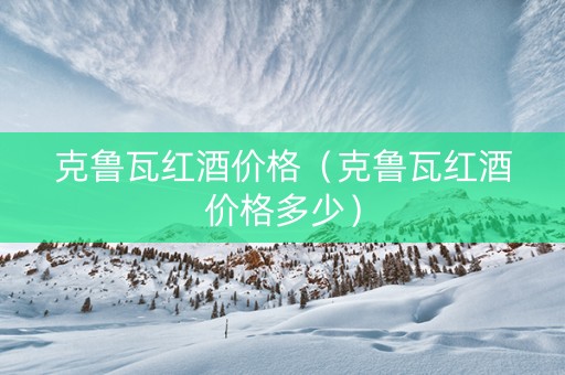 克鲁瓦红酒价格（克鲁瓦红酒价格多少）