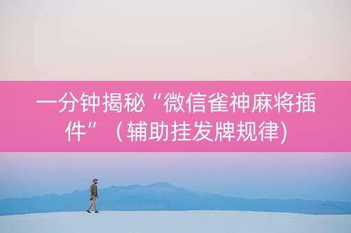 一分钟揭秘“微信雀神麻将插件”（辅助挂发牌规律)