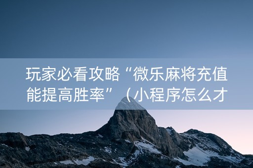 玩家必看攻略“微乐麻将充值能提高胜率”（小程序怎么才会赢)
