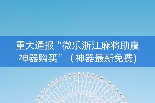 重大通报“微乐浙江麻将助赢神器购买”（神器最新免费)