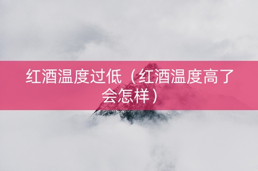 红酒温度过低（红酒温度高了会怎样）