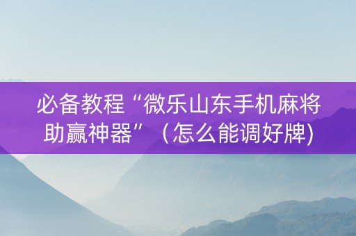 必备教程“微乐山东手机麻将助赢神器”（怎么能调好牌)