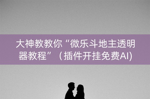 大神教教你“微乐斗地主透明器教程”（插件开挂免费AI)