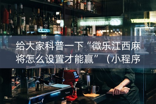给大家科普一下“微乐江西麻将怎么设置才能赢”（小程序辅助软件)