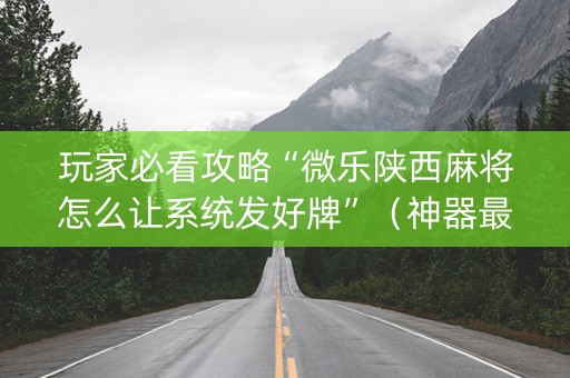 玩家必看攻略“微乐陕西麻将怎么让系统发好牌”（神器最新免费)