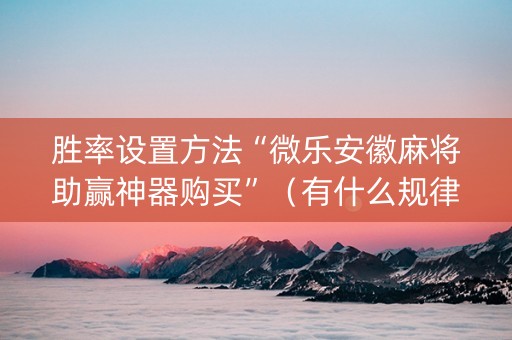 胜率设置方法“微乐安徽麻将助赢神器购买”（有什么规律)