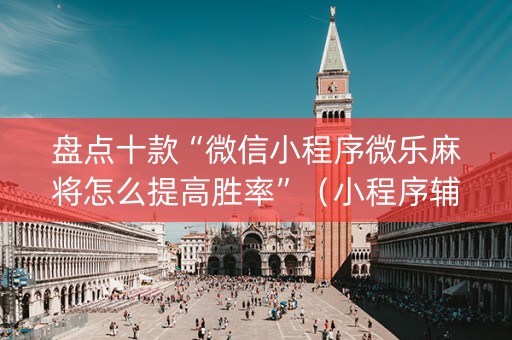 盘点十款“微信小程序微乐麻将怎么提高胜率”（小程序辅助软件)