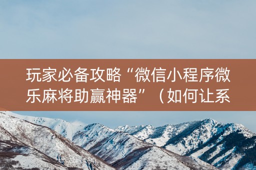 玩家必备攻略“微信小程序微乐麻将助赢神器”（如何让系统发好牌)