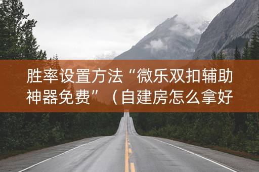 胜率设置方法“微乐双扣辅助神器免费”（自建房怎么拿好牌)