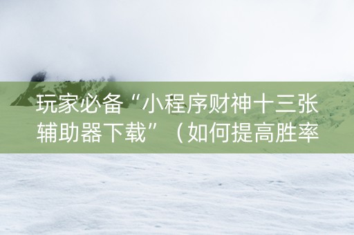 玩家必备“小程序财神十三张辅助器下载”（如何提高胜率)
