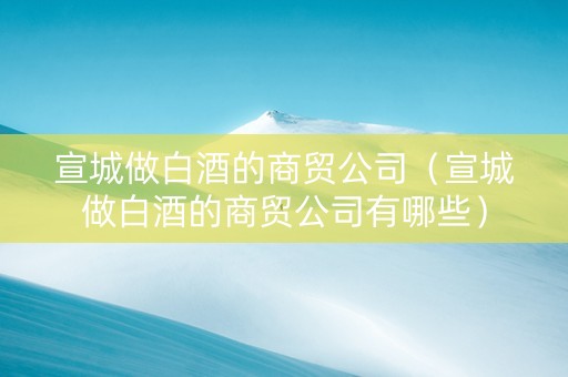 宣城做白酒的商贸公司（宣城做白酒的商贸公司有哪些）
