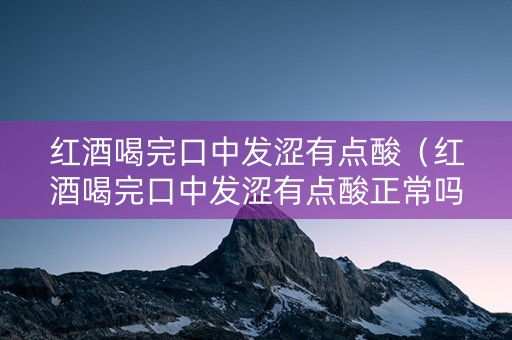 红酒喝完口中发涩有点酸（红酒喝完口中发涩有点酸正常吗）