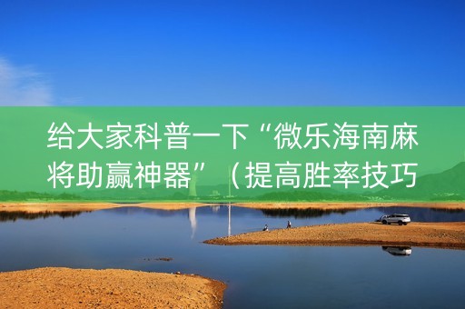 给大家科普一下“微乐海南麻将助赢神器”（提高胜率技巧)