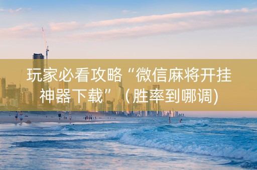 玩家必看攻略“微信麻将开挂神器下载”（胜率到哪调)