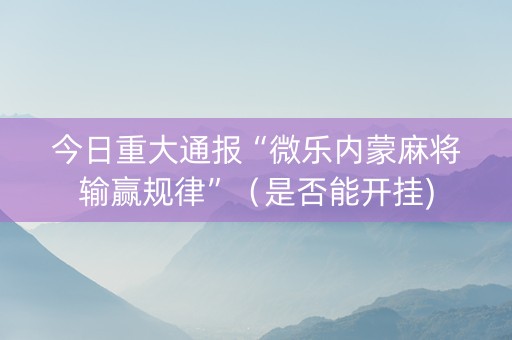 今日重大通报“微乐内蒙麻将输赢规律”（是否能开挂)