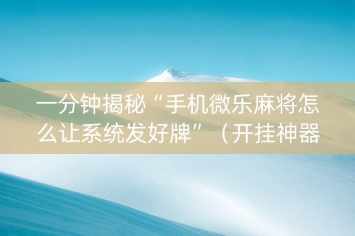 一分钟揭秘“手机微乐麻将怎么让系统发好牌”（开挂神器下载)