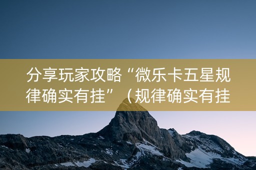 分享玩家攻略“微乐卡五星规律确实有挂”（规律确实有挂)