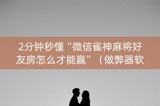 2分钟秒懂“微信雀神麻将好友房怎么才能赢”（做弊器软件下载)
