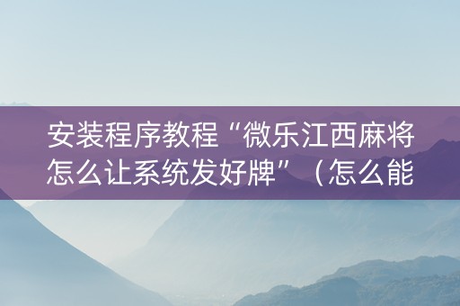 安装程序教程“微乐江西麻将怎么让系统发好牌”（怎么能得到好牌)