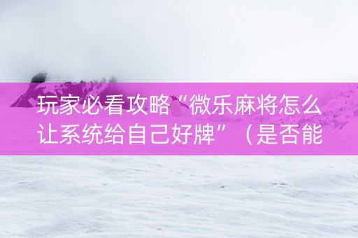 玩家必看攻略“微乐麻将怎么让系统给自己好牌”（是否能开挂)