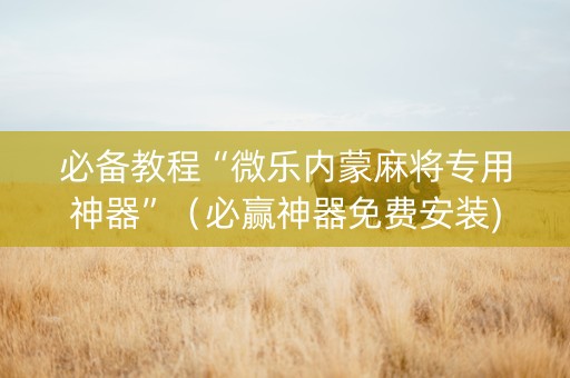 必备教程“微乐内蒙麻将专用神器”（必赢神器免费安装)