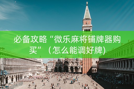 必备攻略“微乐麻将铺牌器购买”（怎么能调好牌)