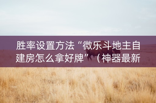 胜率设置方法“微乐斗地主自建房怎么拿好牌”（神器最新免费)