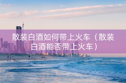 散装白酒如何带上火车（散装白酒能否带上火车）
