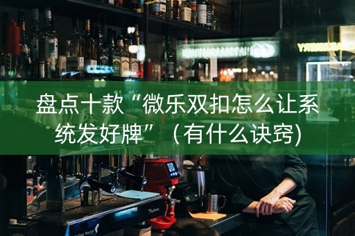 盘点十款“微乐双扣怎么让系统发好牌”（有什么诀窍)