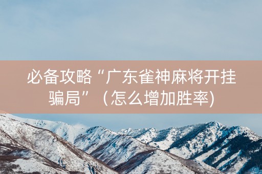 必备攻略“广东雀神麻将开挂骗局”（怎么增加胜率)