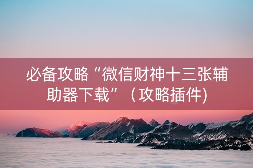 必备攻略“微信财神十三张辅助器下载”（攻略插件)