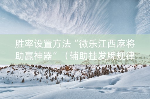 胜率设置方法“微乐江西麻将助赢神器”（辅助挂发牌规律)