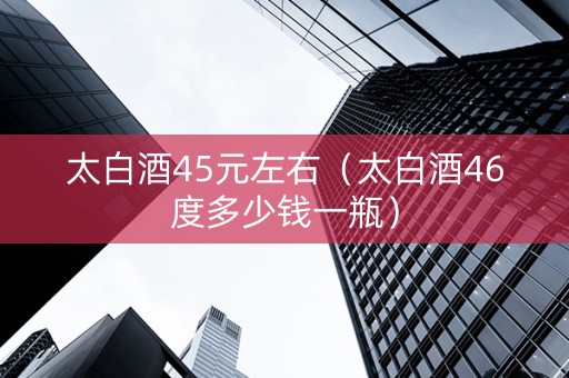 太白酒45元左右（太白酒46度多少钱一瓶）