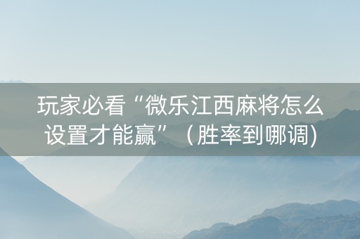 玩家必看“微乐江西麻将怎么设置才能赢”（胜率到哪调)