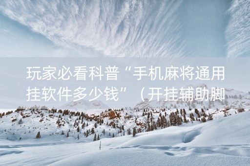 玩家必看科普“手机麻将通用挂软件多少钱”（开挂辅助脚本)