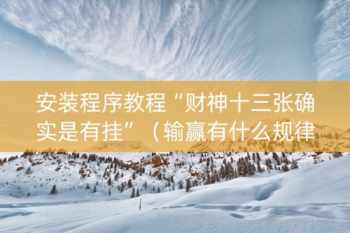 安装程序教程“财神十三张确实是有挂”（输赢有什么规律)