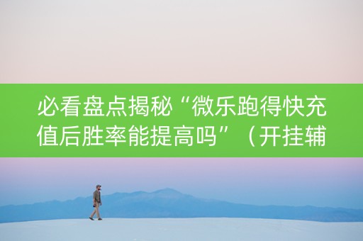 必看盘点揭秘“微乐跑得快充值后胜率能提高吗”（开挂辅助插件)