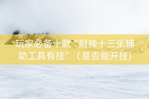 玩家必备十款“财神十三张辅助工具有挂”（是否能开挂)