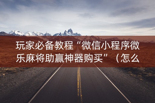 玩家必备教程“微信小程序微乐麻将助赢神器购买”（怎么提高胜率)