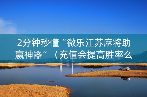 2分钟秒懂“微乐江苏麻将助赢神器”（充值会提高胜率么)