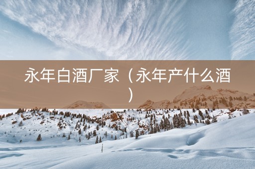 永年白酒厂家（永年产什么酒）