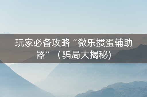 玩家必备攻略“微乐掼蛋辅助器”（骗局大揭秘)