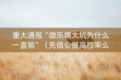 重大通报“微乐填大坑为什么一直输”（充值会提高胜率么)